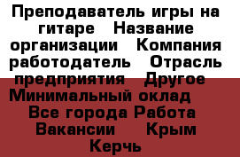 Преподаватель игры на гитаре › Название организации ­ Компания-работодатель › Отрасль предприятия ­ Другое › Минимальный оклад ­ 1 - Все города Работа » Вакансии   . Крым,Керчь